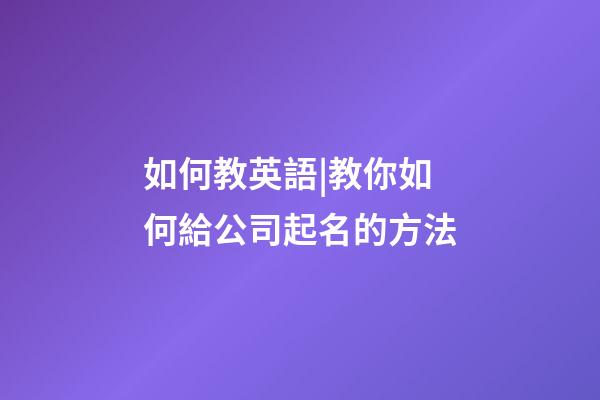 如何教英語|教你如何給公司起名的方法-第1張-公司起名-玄機派